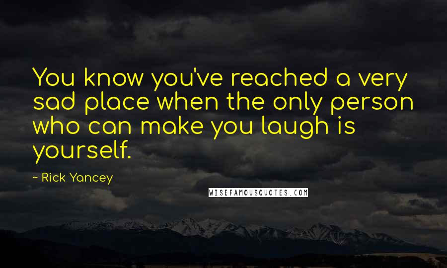 Rick Yancey Quotes: You know you've reached a very sad place when the only person who can make you laugh is yourself.