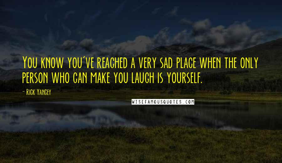 Rick Yancey Quotes: You know you've reached a very sad place when the only person who can make you laugh is yourself.