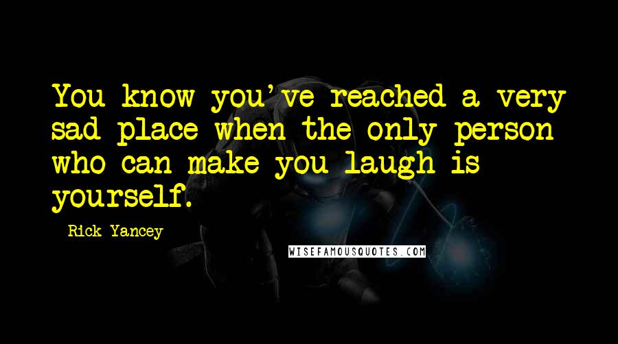 Rick Yancey Quotes: You know you've reached a very sad place when the only person who can make you laugh is yourself.
