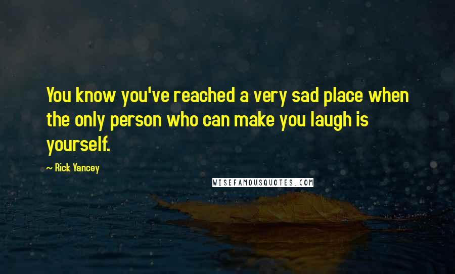 Rick Yancey Quotes: You know you've reached a very sad place when the only person who can make you laugh is yourself.