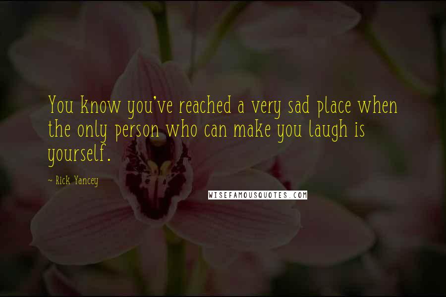 Rick Yancey Quotes: You know you've reached a very sad place when the only person who can make you laugh is yourself.