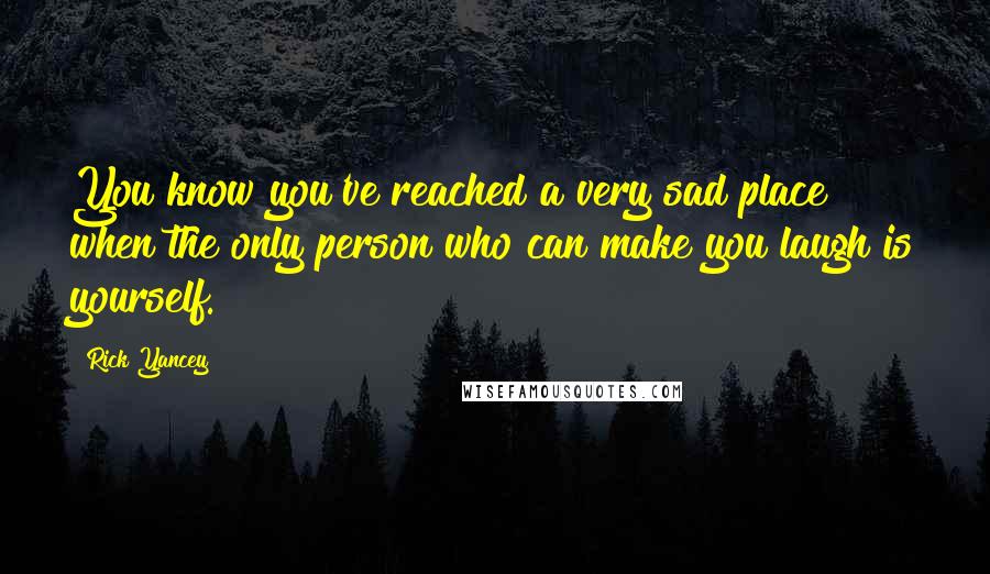 Rick Yancey Quotes: You know you've reached a very sad place when the only person who can make you laugh is yourself.