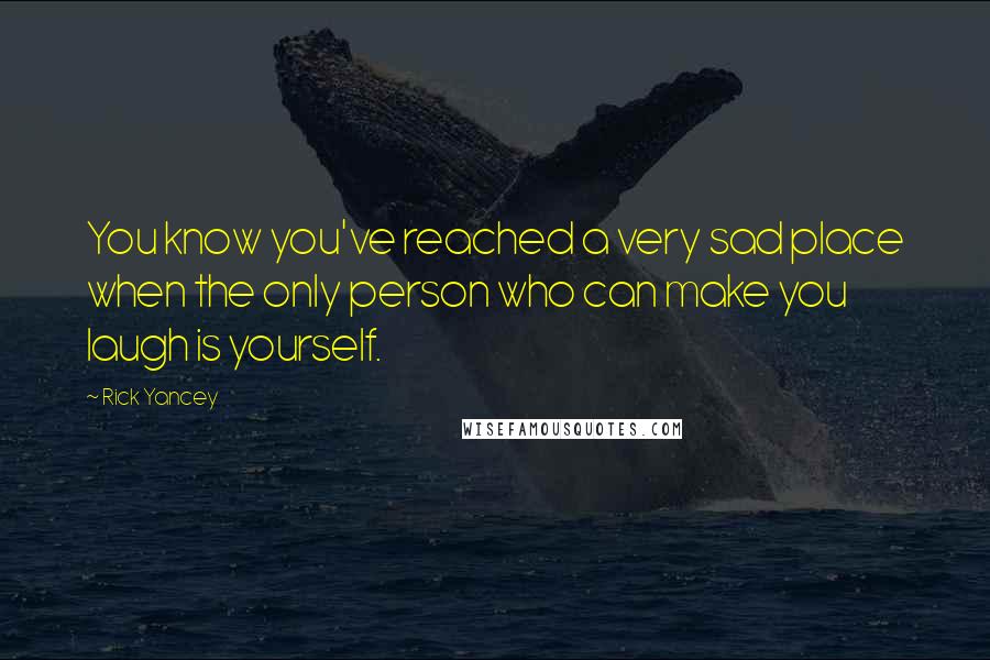 Rick Yancey Quotes: You know you've reached a very sad place when the only person who can make you laugh is yourself.