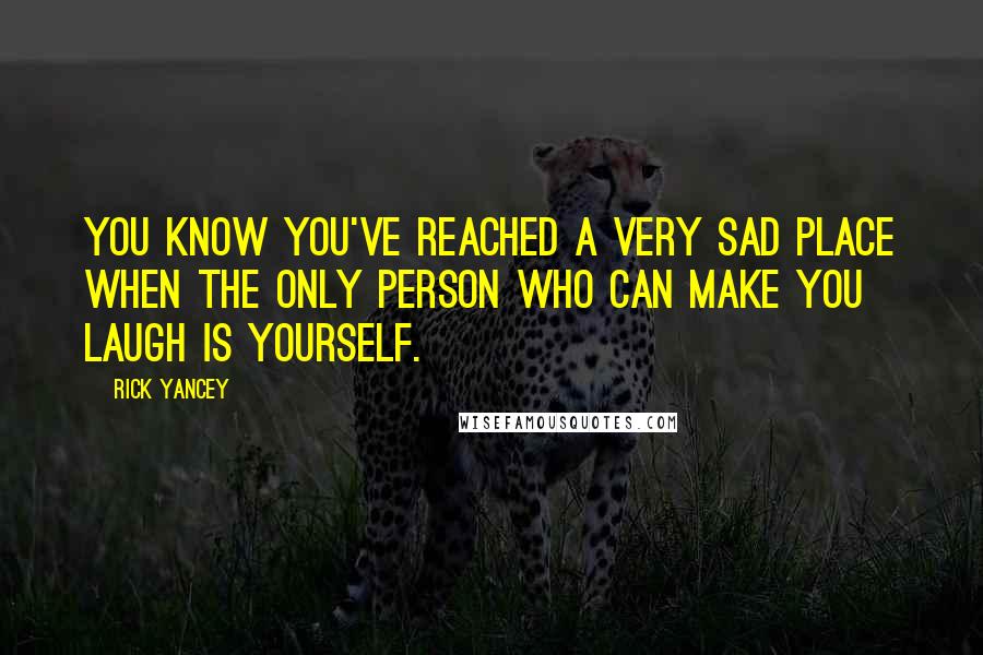 Rick Yancey Quotes: You know you've reached a very sad place when the only person who can make you laugh is yourself.