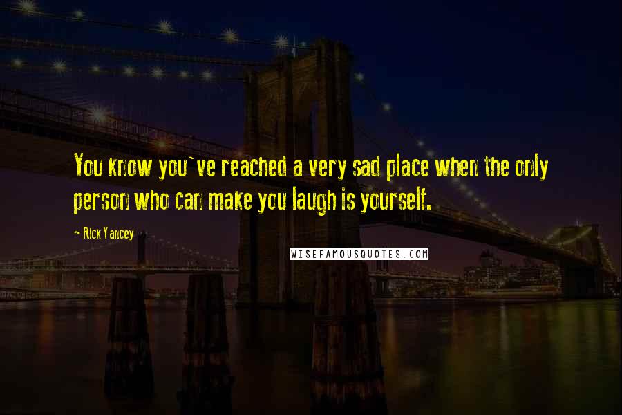 Rick Yancey Quotes: You know you've reached a very sad place when the only person who can make you laugh is yourself.