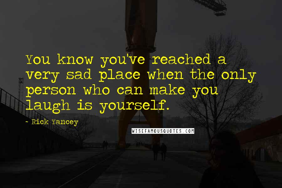 Rick Yancey Quotes: You know you've reached a very sad place when the only person who can make you laugh is yourself.