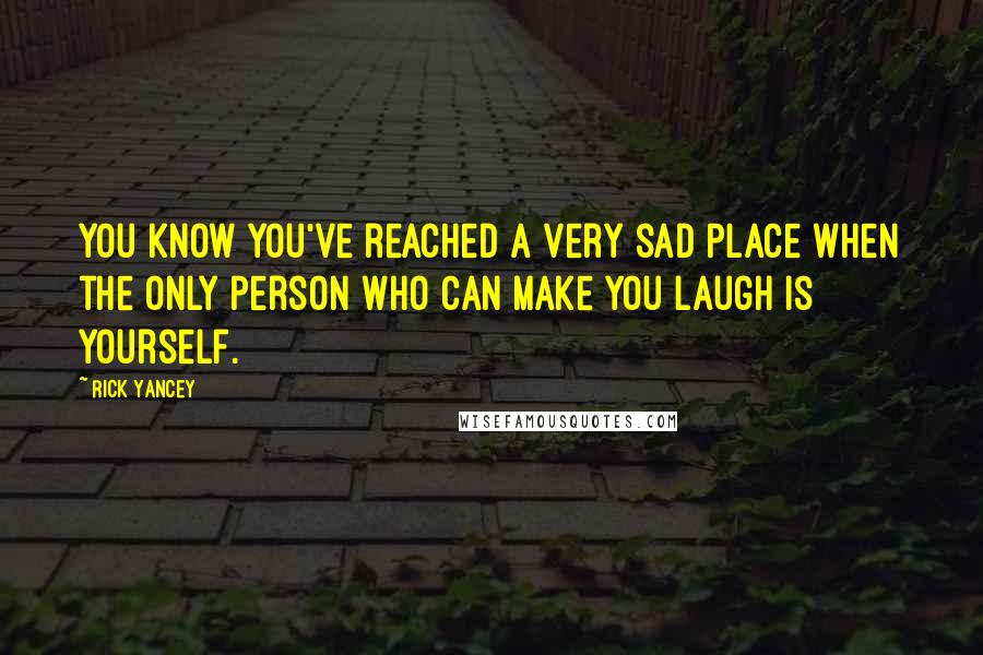 Rick Yancey Quotes: You know you've reached a very sad place when the only person who can make you laugh is yourself.