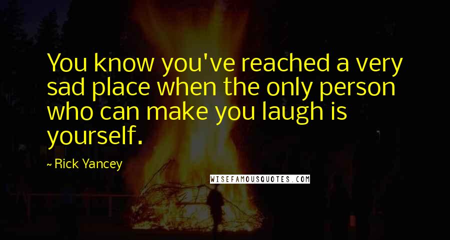 Rick Yancey Quotes: You know you've reached a very sad place when the only person who can make you laugh is yourself.