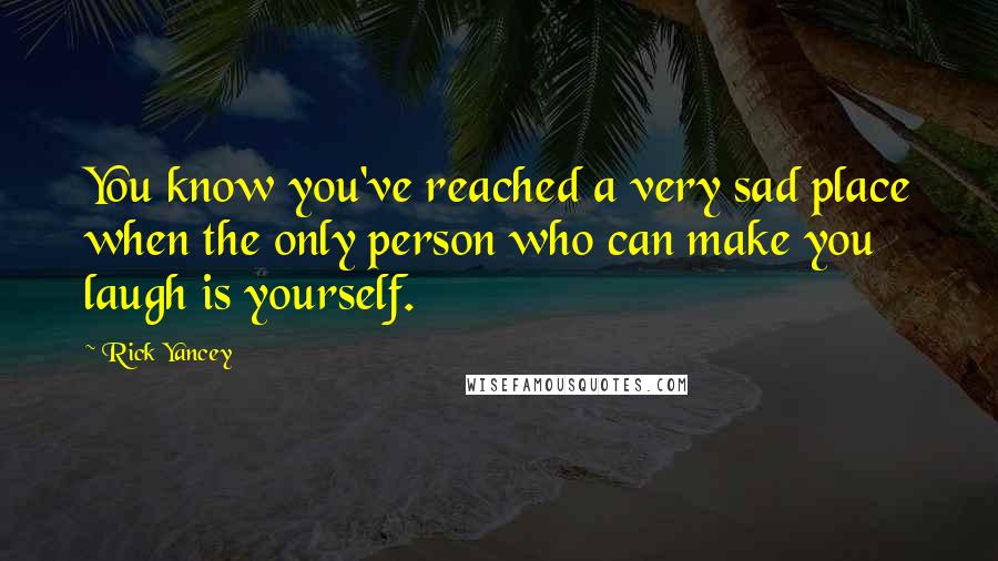 Rick Yancey Quotes: You know you've reached a very sad place when the only person who can make you laugh is yourself.