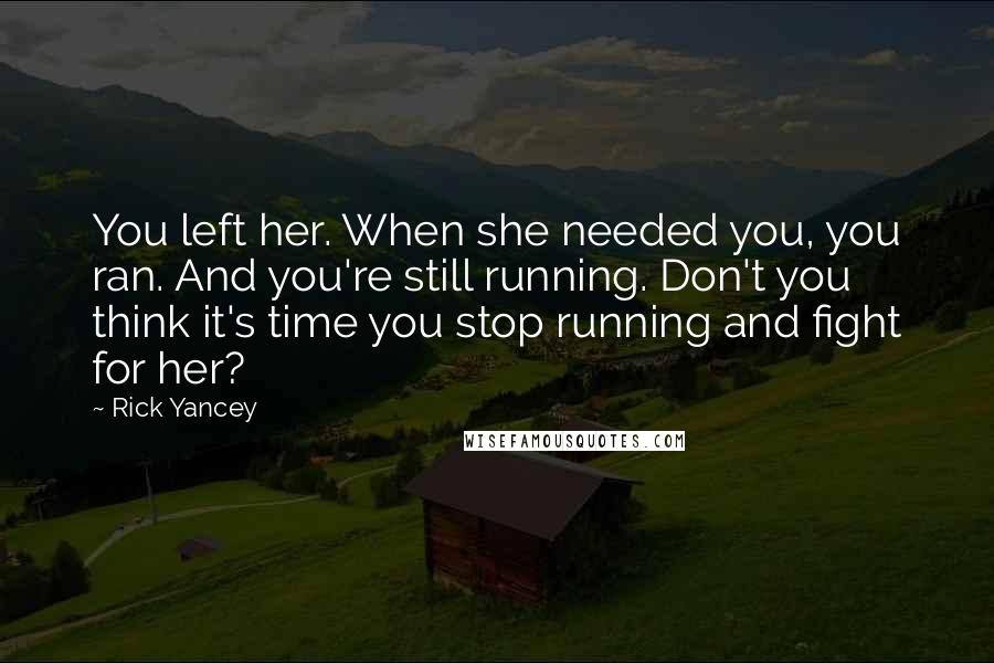 Rick Yancey Quotes: You left her. When she needed you, you ran. And you're still running. Don't you think it's time you stop running and fight for her?