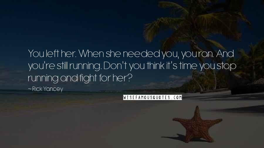 Rick Yancey Quotes: You left her. When she needed you, you ran. And you're still running. Don't you think it's time you stop running and fight for her?