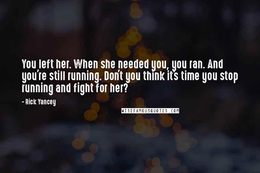 Rick Yancey Quotes: You left her. When she needed you, you ran. And you're still running. Don't you think it's time you stop running and fight for her?