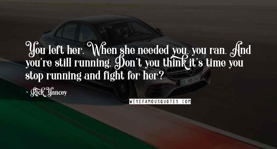 Rick Yancey Quotes: You left her. When she needed you, you ran. And you're still running. Don't you think it's time you stop running and fight for her?