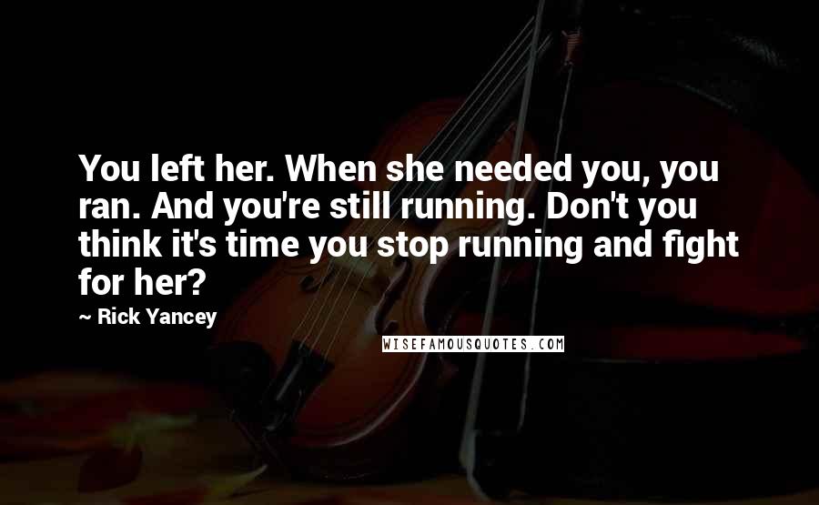 Rick Yancey Quotes: You left her. When she needed you, you ran. And you're still running. Don't you think it's time you stop running and fight for her?