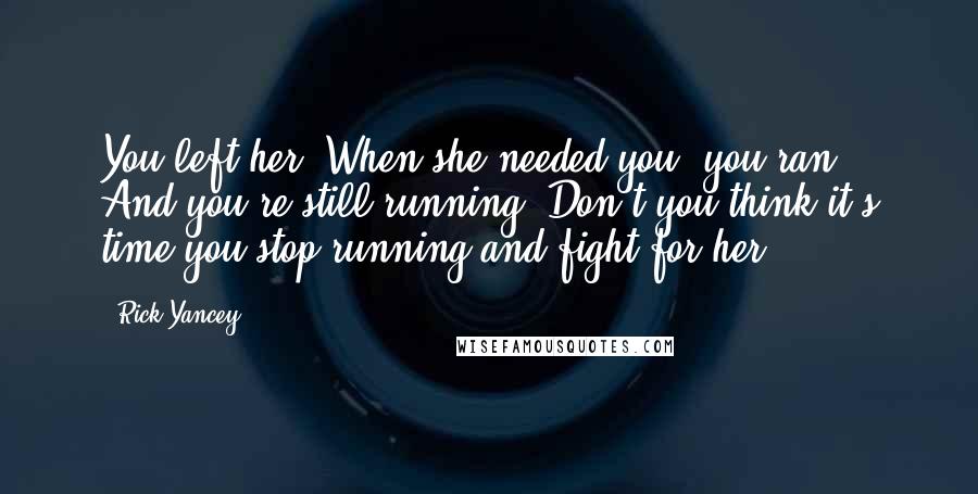Rick Yancey Quotes: You left her. When she needed you, you ran. And you're still running. Don't you think it's time you stop running and fight for her?