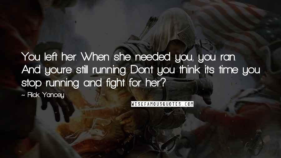 Rick Yancey Quotes: You left her. When she needed you, you ran. And you're still running. Don't you think it's time you stop running and fight for her?