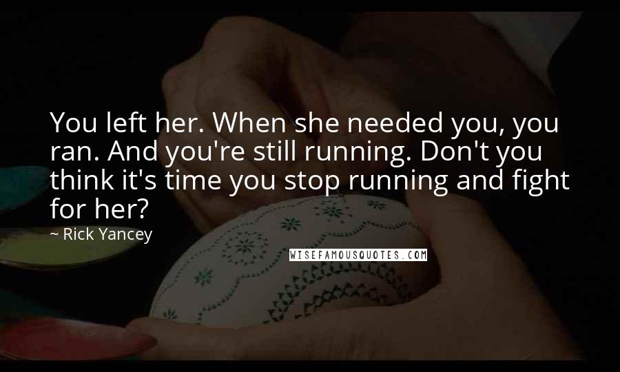 Rick Yancey Quotes: You left her. When she needed you, you ran. And you're still running. Don't you think it's time you stop running and fight for her?