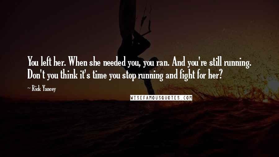 Rick Yancey Quotes: You left her. When she needed you, you ran. And you're still running. Don't you think it's time you stop running and fight for her?