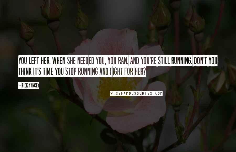 Rick Yancey Quotes: You left her. When she needed you, you ran. And you're still running. Don't you think it's time you stop running and fight for her?