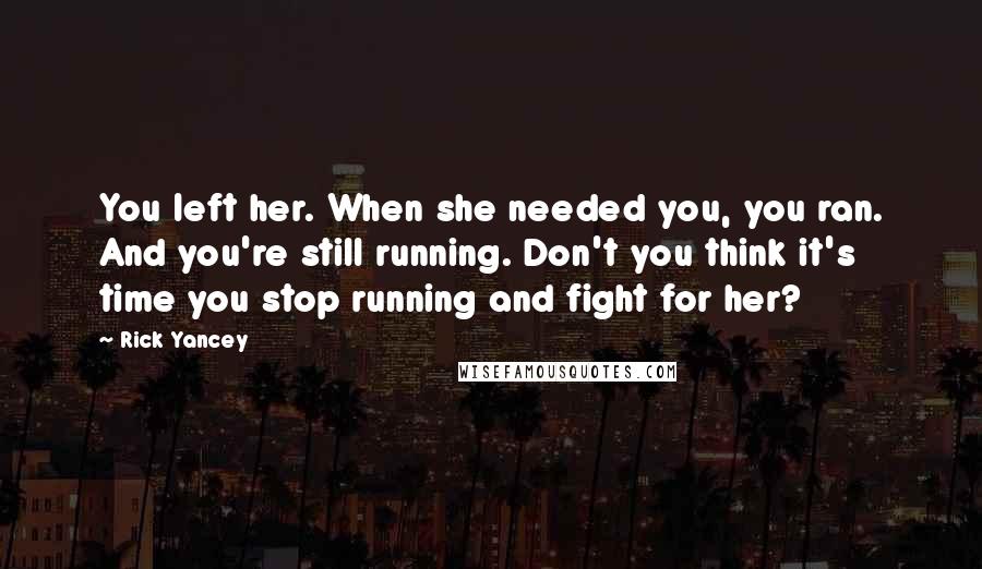 Rick Yancey Quotes: You left her. When she needed you, you ran. And you're still running. Don't you think it's time you stop running and fight for her?