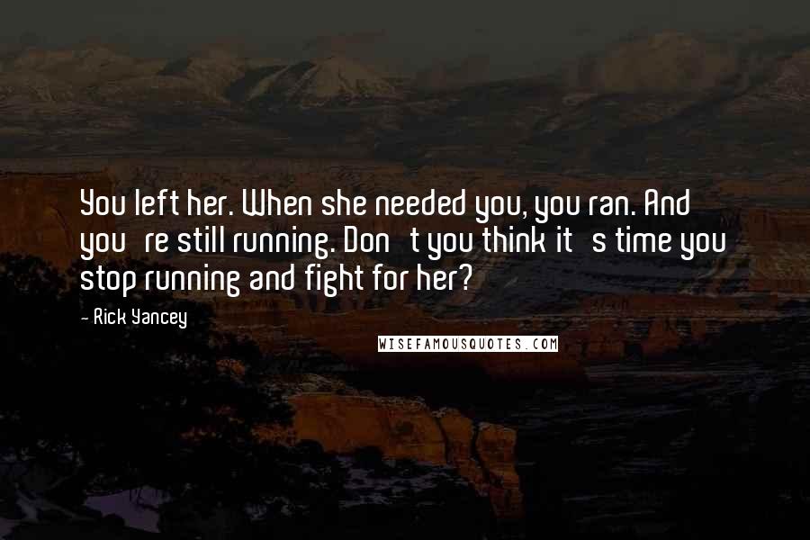 Rick Yancey Quotes: You left her. When she needed you, you ran. And you're still running. Don't you think it's time you stop running and fight for her?