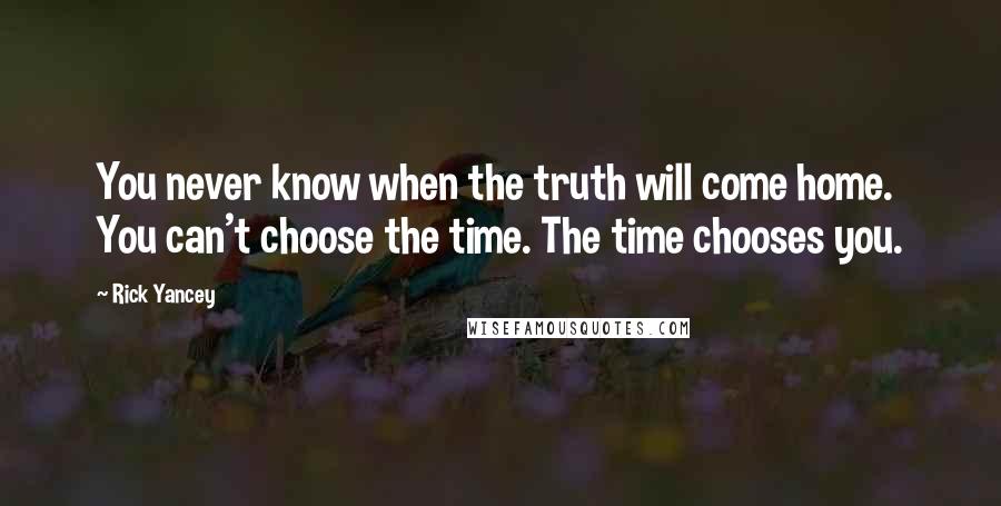 Rick Yancey Quotes: You never know when the truth will come home. You can't choose the time. The time chooses you.