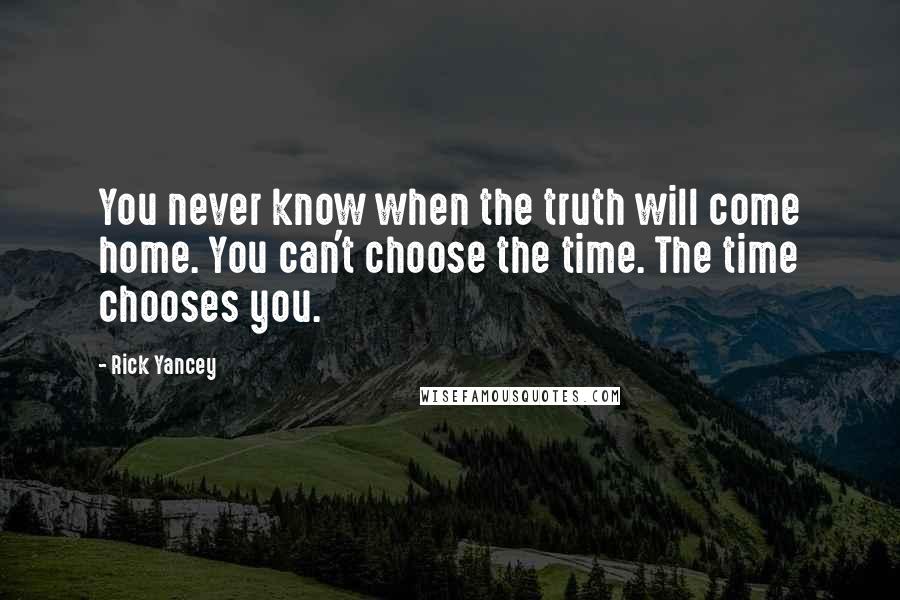 Rick Yancey Quotes: You never know when the truth will come home. You can't choose the time. The time chooses you.