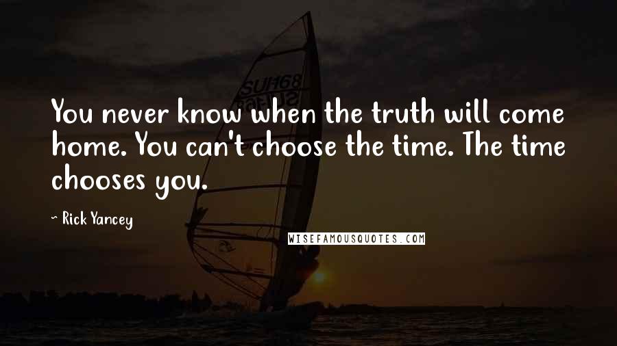 Rick Yancey Quotes: You never know when the truth will come home. You can't choose the time. The time chooses you.