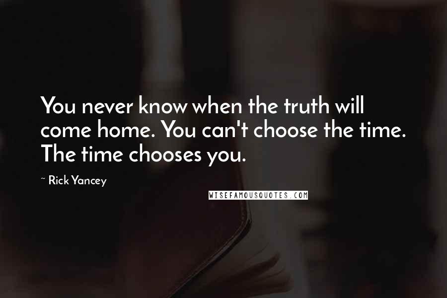 Rick Yancey Quotes: You never know when the truth will come home. You can't choose the time. The time chooses you.