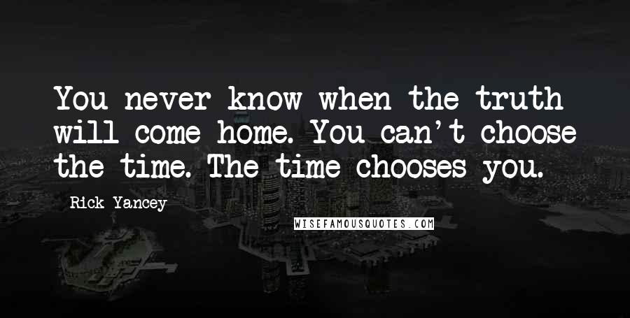 Rick Yancey Quotes: You never know when the truth will come home. You can't choose the time. The time chooses you.