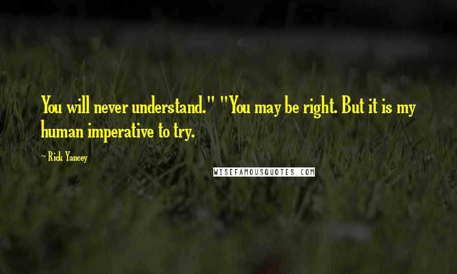 Rick Yancey Quotes: You will never understand." "You may be right. But it is my human imperative to try.