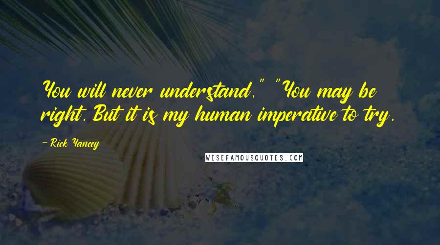 Rick Yancey Quotes: You will never understand." "You may be right. But it is my human imperative to try.