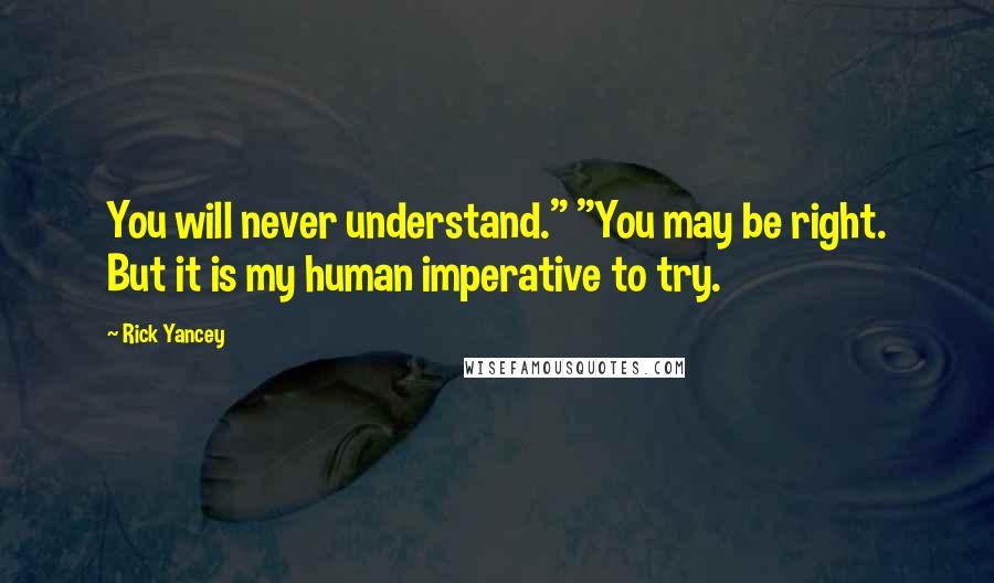 Rick Yancey Quotes: You will never understand." "You may be right. But it is my human imperative to try.