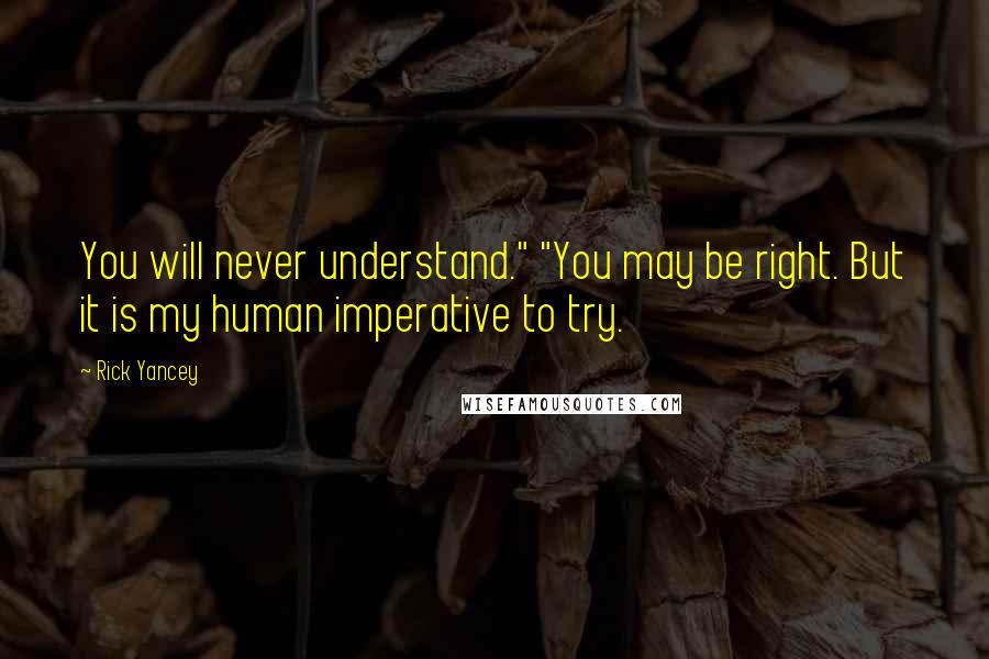 Rick Yancey Quotes: You will never understand." "You may be right. But it is my human imperative to try.