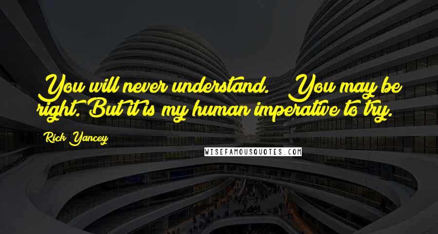 Rick Yancey Quotes: You will never understand." "You may be right. But it is my human imperative to try.