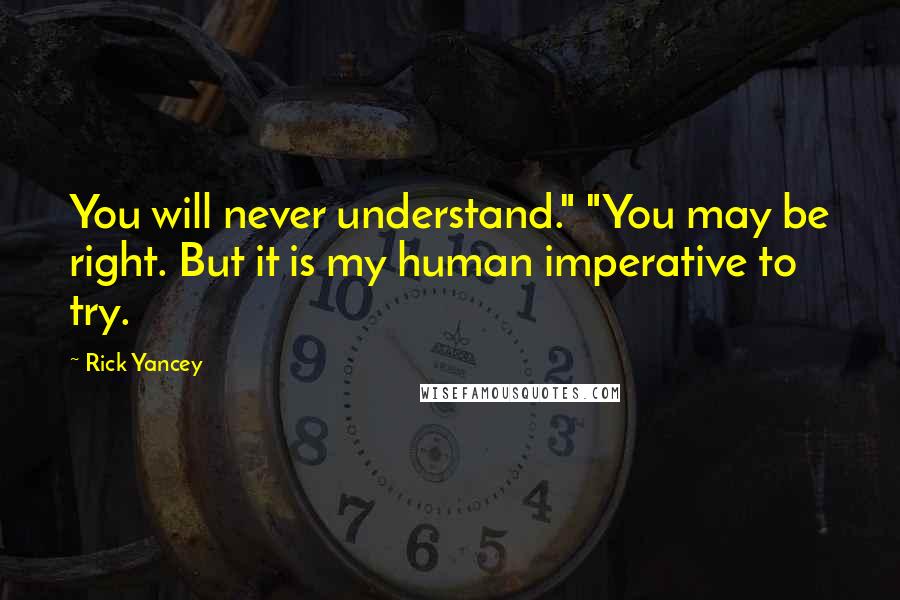 Rick Yancey Quotes: You will never understand." "You may be right. But it is my human imperative to try.