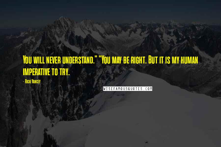 Rick Yancey Quotes: You will never understand." "You may be right. But it is my human imperative to try.