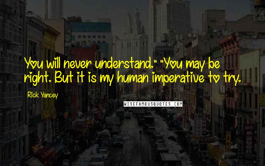 Rick Yancey Quotes: You will never understand." "You may be right. But it is my human imperative to try.