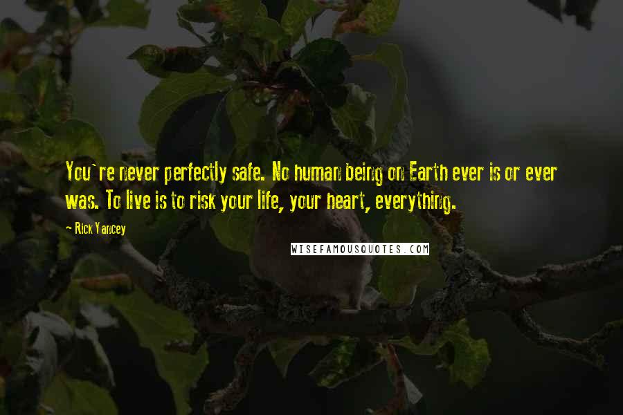 Rick Yancey Quotes: You're never perfectly safe. No human being on Earth ever is or ever was. To live is to risk your life, your heart, everything.