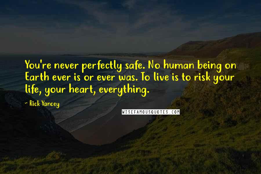 Rick Yancey Quotes: You're never perfectly safe. No human being on Earth ever is or ever was. To live is to risk your life, your heart, everything.