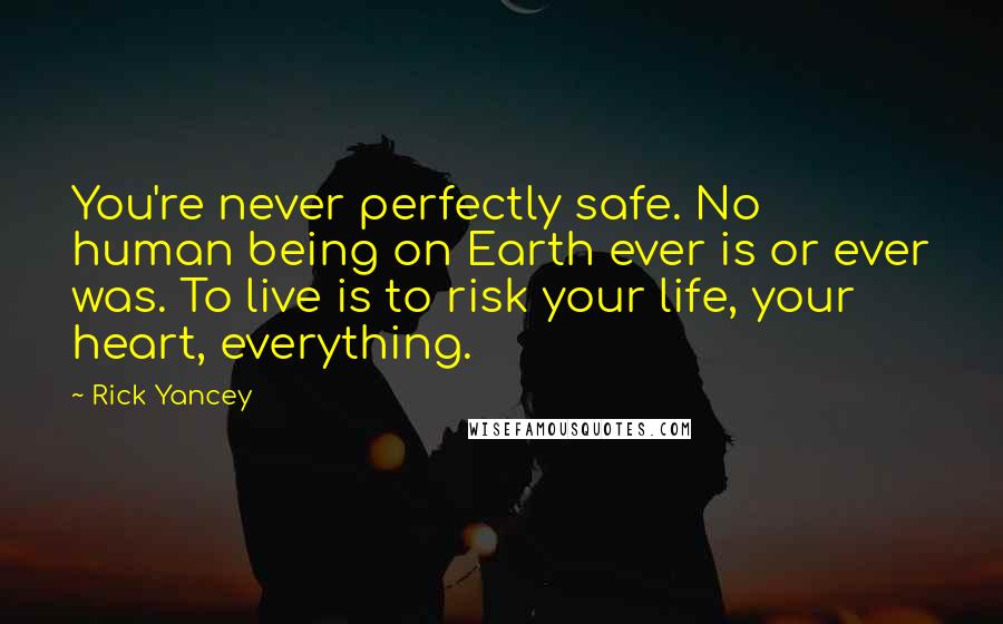 Rick Yancey Quotes: You're never perfectly safe. No human being on Earth ever is or ever was. To live is to risk your life, your heart, everything.