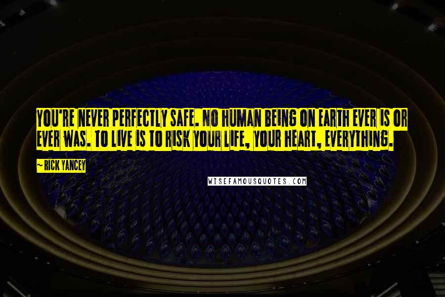 Rick Yancey Quotes: You're never perfectly safe. No human being on Earth ever is or ever was. To live is to risk your life, your heart, everything.