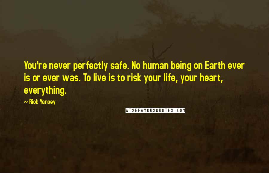 Rick Yancey Quotes: You're never perfectly safe. No human being on Earth ever is or ever was. To live is to risk your life, your heart, everything.