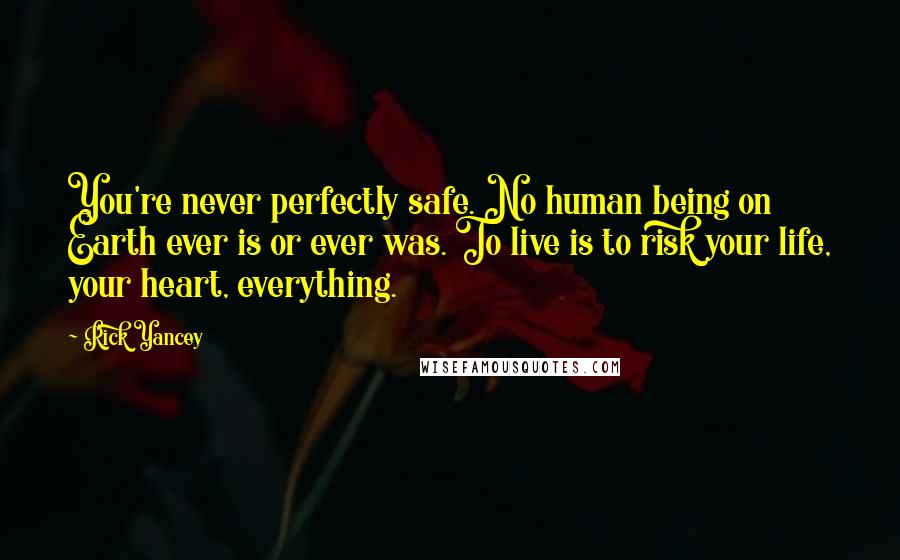 Rick Yancey Quotes: You're never perfectly safe. No human being on Earth ever is or ever was. To live is to risk your life, your heart, everything.