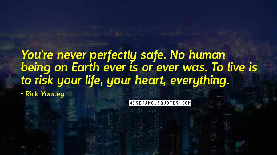 Rick Yancey Quotes: You're never perfectly safe. No human being on Earth ever is or ever was. To live is to risk your life, your heart, everything.