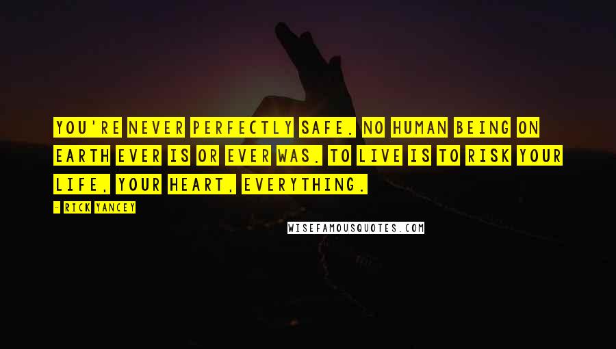 Rick Yancey Quotes: You're never perfectly safe. No human being on Earth ever is or ever was. To live is to risk your life, your heart, everything.