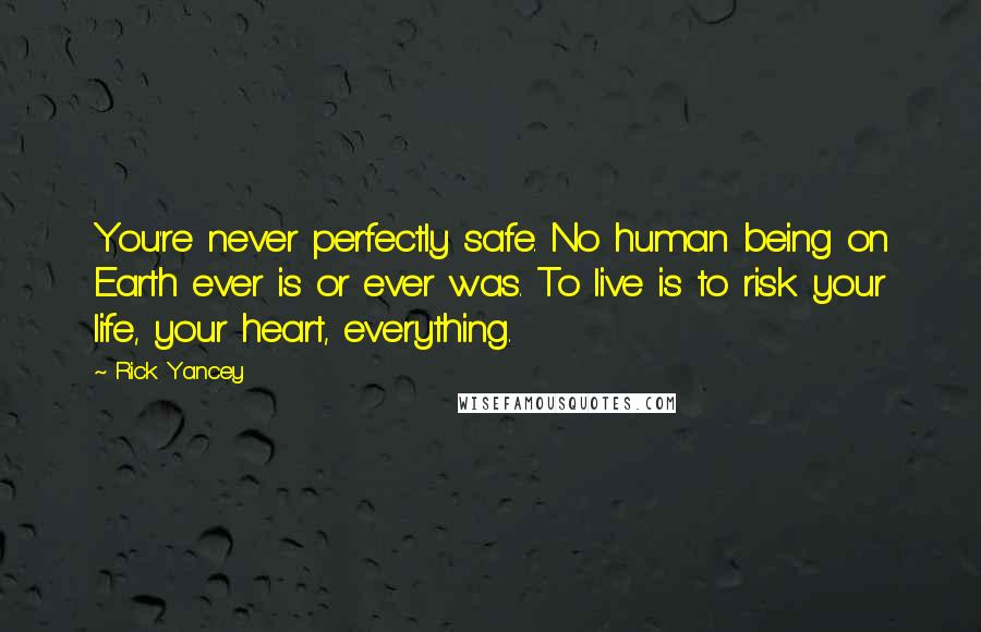 Rick Yancey Quotes: You're never perfectly safe. No human being on Earth ever is or ever was. To live is to risk your life, your heart, everything.