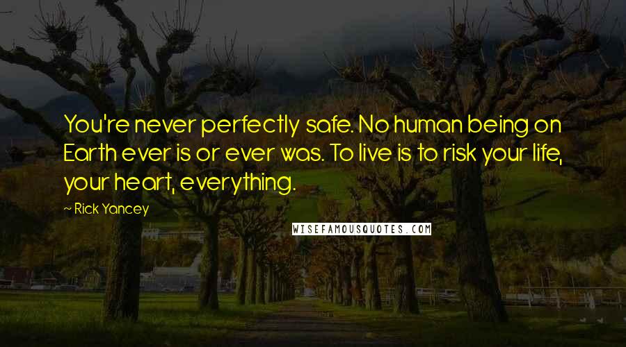Rick Yancey Quotes: You're never perfectly safe. No human being on Earth ever is or ever was. To live is to risk your life, your heart, everything.