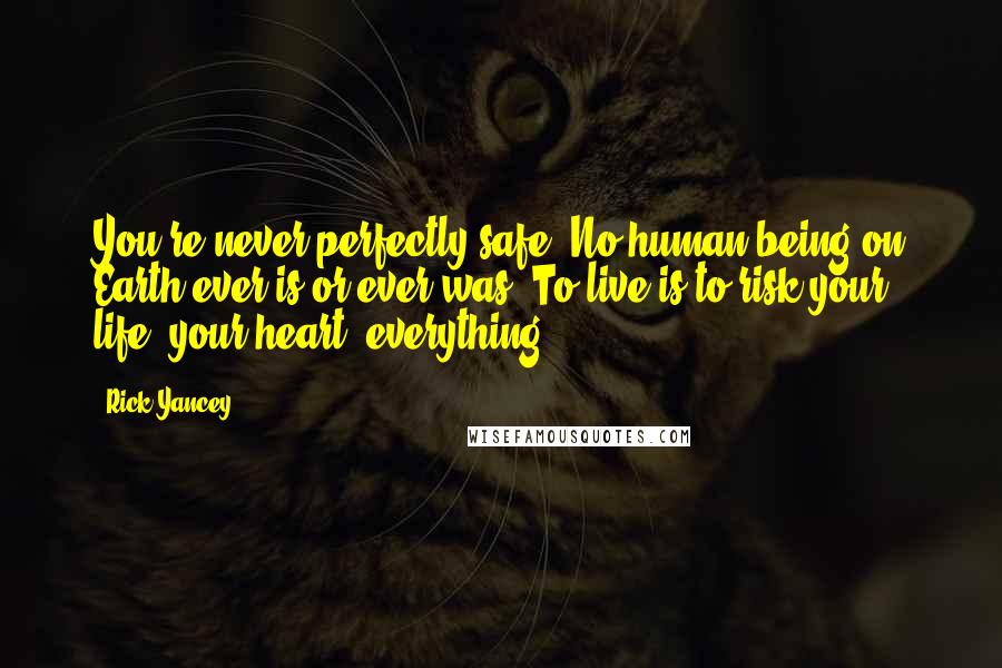 Rick Yancey Quotes: You're never perfectly safe. No human being on Earth ever is or ever was. To live is to risk your life, your heart, everything.