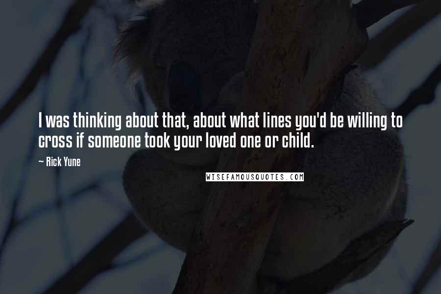 Rick Yune Quotes: I was thinking about that, about what lines you'd be willing to cross if someone took your loved one or child.